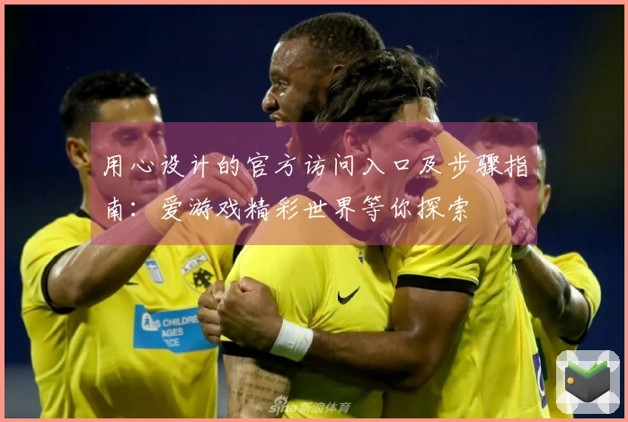 用心设计的官方访问入口及步骤指南：爱游戏精彩世界等你探索