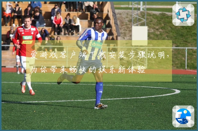 爱游戏客户端下载安装步骤说明，为你带来畅快的娱乐新体验