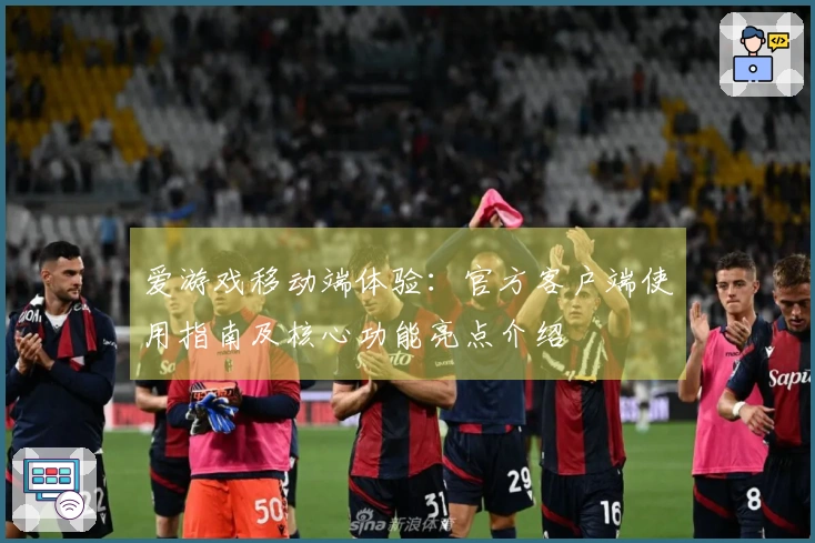 爱游戏移动端体验：官方客户端使用指南及核心功能亮点介绍