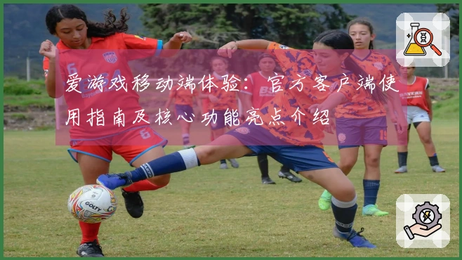 爱游戏移动端体验：官方客户端使用指南及核心功能亮点介绍