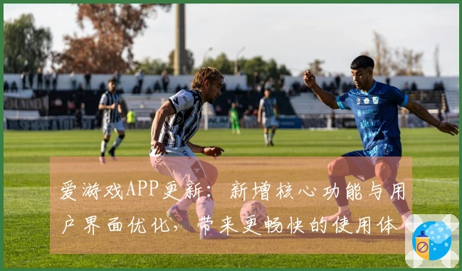 爱游戏APP更新：新增核心功能与用户界面优化，带来更畅快的使用体验