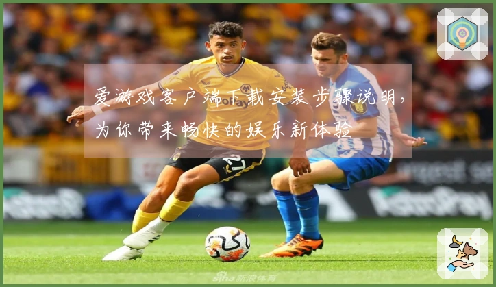 爱游戏客户端下载安装步骤说明，为你带来畅快的娱乐新体验