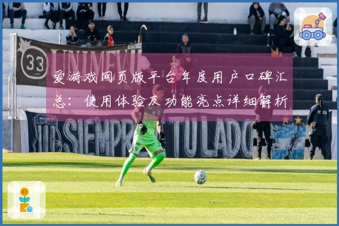 爱游戏网页版平台年度用户口碑汇总：使用体验及功能亮点详细解析