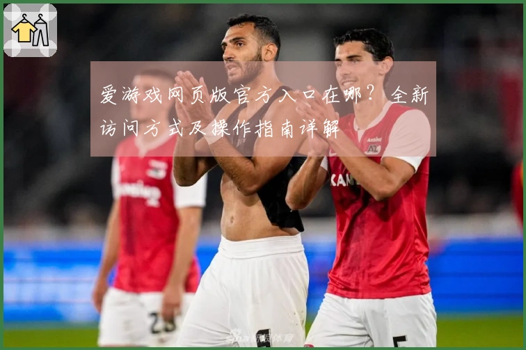 爱游戏网页版官方入口在哪？全新访问方式及操作指南详解