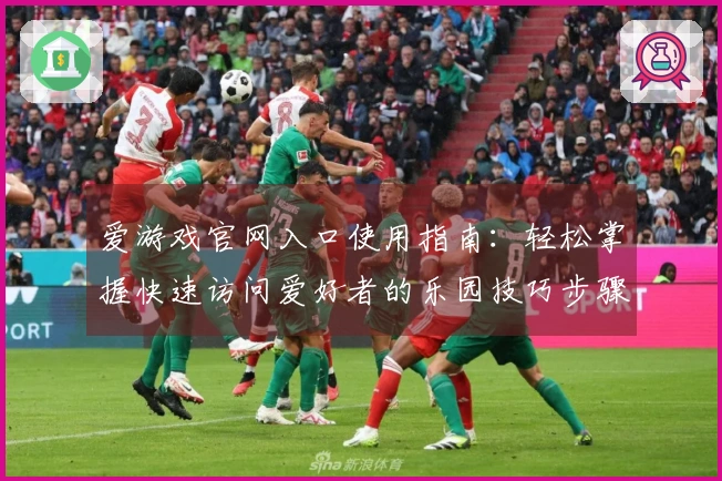 爱游戏官网入口使用指南：轻松掌握快速访问爱好者的乐园技巧步骤