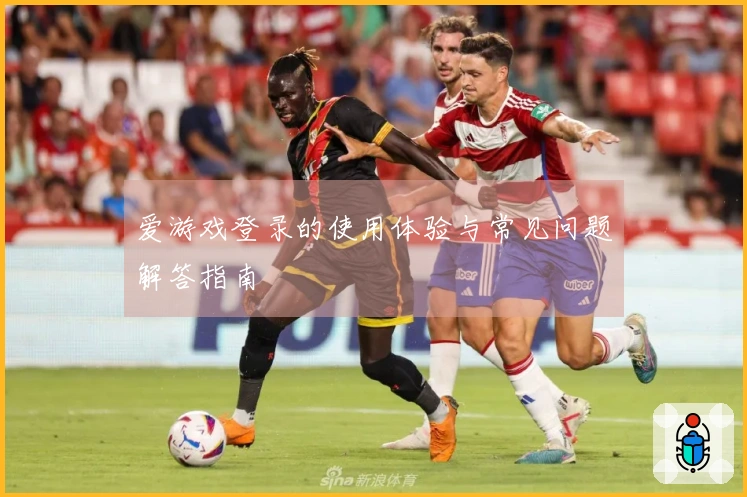 爱游戏登录的使用体验与常见问题解答指南