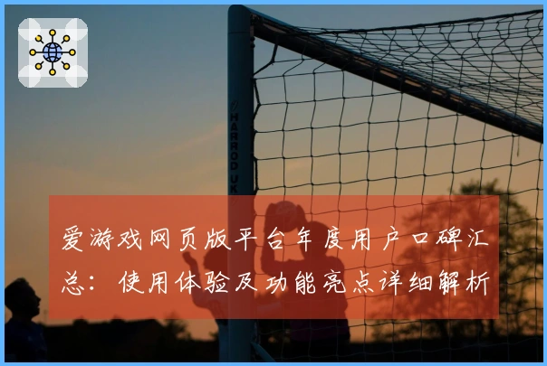 爱游戏网页版平台年度用户口碑汇总：使用体验及功能亮点详细解析