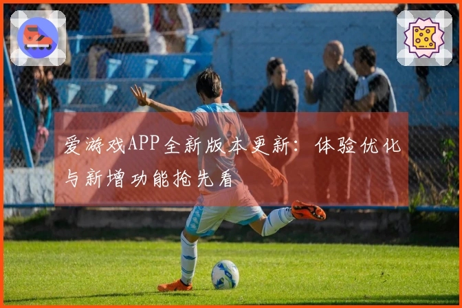 爱游戏APP全新版本更新：体验优化与新增功能抢先看