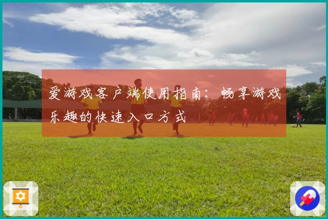 爱游戏客户端使用指南：畅享游戏乐趣的快速入口方式
