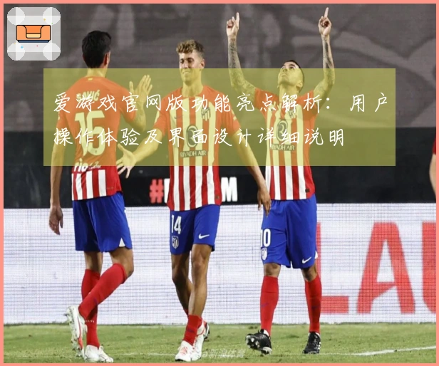 爱游戏官网版功能亮点解析：用户操作体验及界面设计详细说明