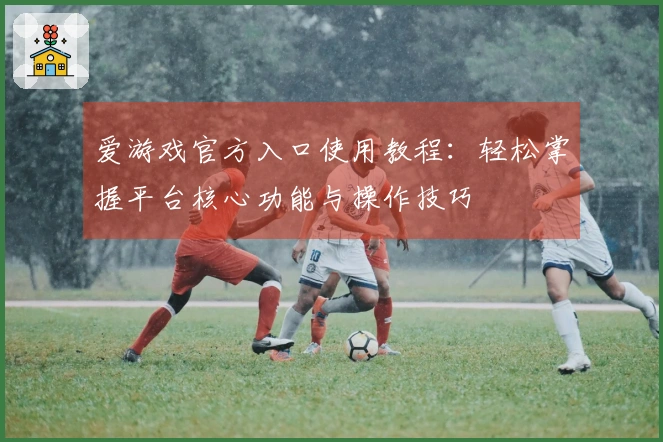 爱游戏官方入口使用教程：轻松掌握平台核心功能与操作技巧