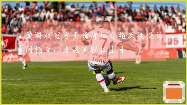 爱游戏官方页面详细介绍及快捷访问指南，看这里轻松上手