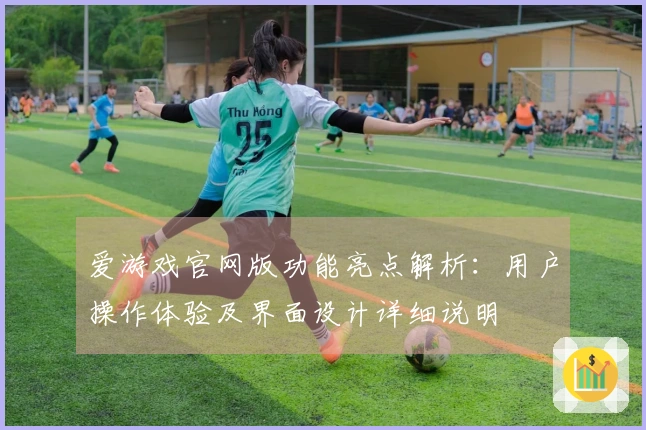 爱游戏官网版功能亮点解析：用户操作体验及界面设计详细说明