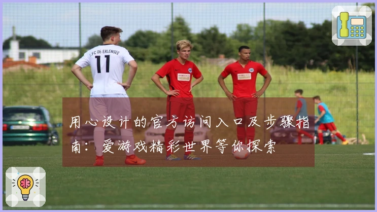 用心设计的官方访问入口及步骤指南：爱游戏精彩世界等你探索