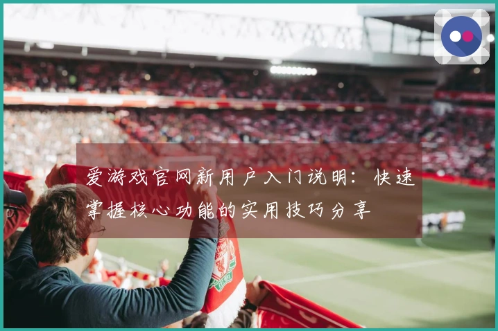 爱游戏官网新用户入门说明：快速掌握核心功能的实用技巧分享
