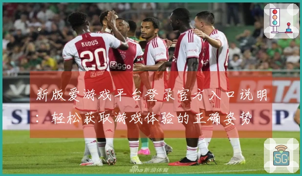 新版爱游戏平台登录官方入口说明：轻松获取游戏体验的正确姿势