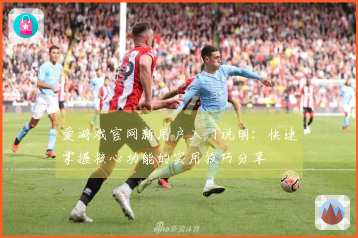 爱游戏官网新用户入门说明：快速掌握核心功能的实用技巧分享