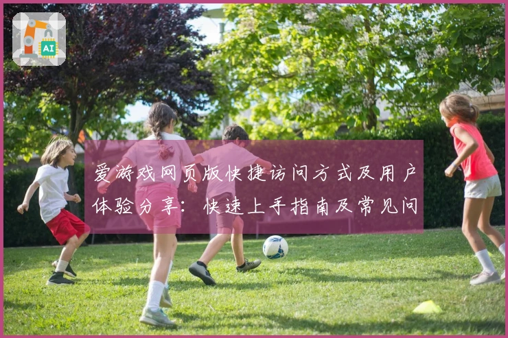 爱游戏网页版快捷访问方式及用户体验分享：快速上手指南及常见问题解答