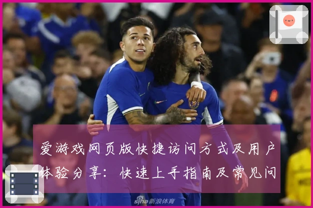 爱游戏网页版快捷访问方式及用户体验分享：快速上手指南及常见问题解答
