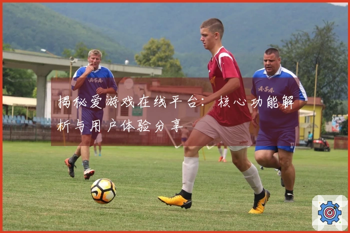 揭秘爱游戏在线平台：核心功能解析与用户体验分享