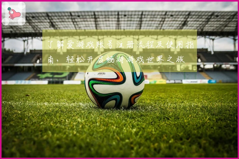 了解爱游戏账号注册流程及使用指南,轻松开启畅游游戏世界之旅